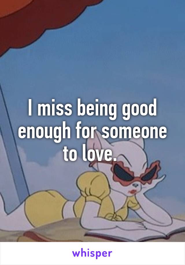 I miss being good enough for someone to love. 