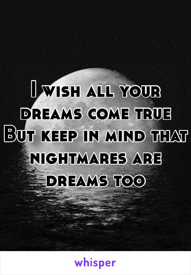 I wish all your dreams come true
But keep in mind that
nightmares are dreams too