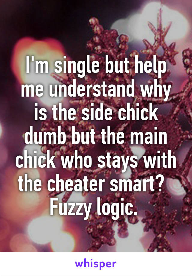 I'm single but help me understand why is the side chick dumb but the main chick who stays with the cheater smart?  
Fuzzy logic. 