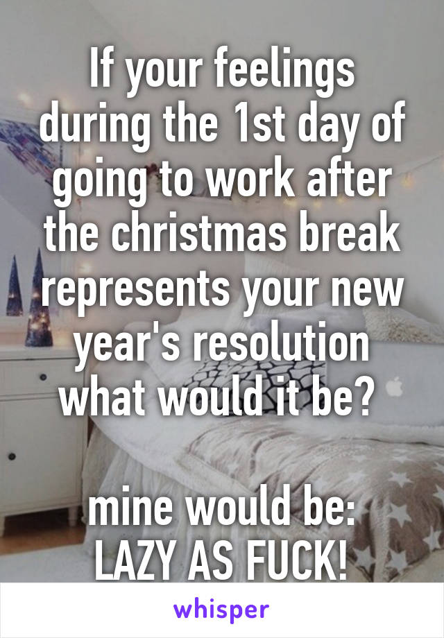 If your feelings during the 1st day of going to work after the christmas break represents your new year's resolution what would it be? 

mine would be:
LAZY AS FUCK!