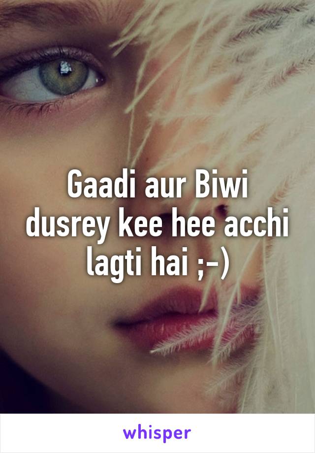 Gaadi aur Biwi dusrey kee hee acchi lagti hai ;-)