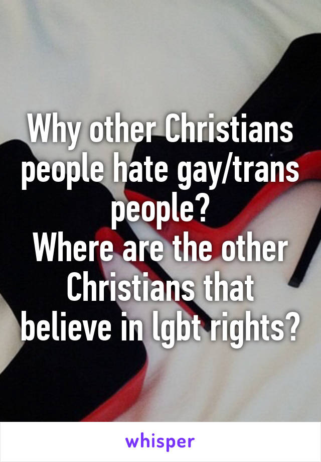 Why other Christians people hate gay/trans people?
Where are the other Christians that believe in lgbt rights?