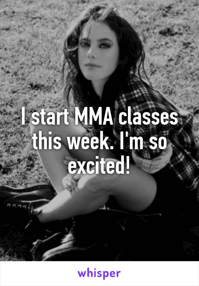 I start MMA classes this week. I'm so excited!