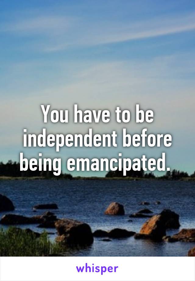 You have to be independent before being emancipated. 