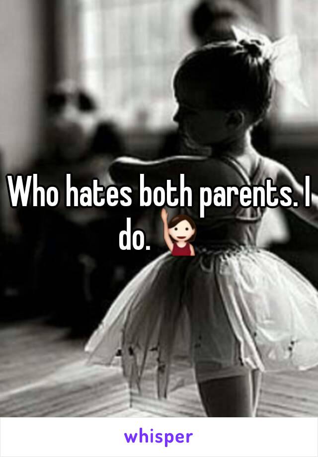 Who hates both parents. I do.🙋