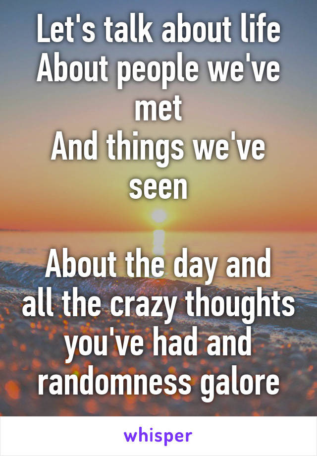 Let's talk about life
About people we've met
And things we've seen

About the day and all the crazy thoughts you've had and randomness galore
