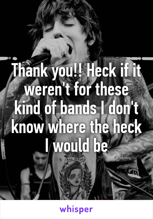 Thank you!! Heck if it weren't for these kind of bands I don't know where the heck I would be