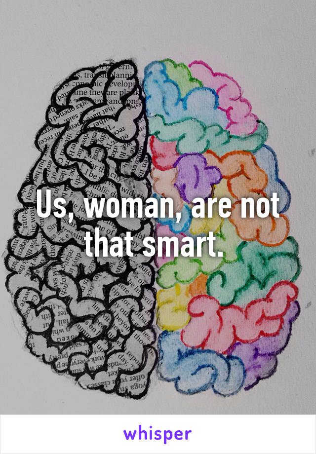 Us, woman, are not that smart. 