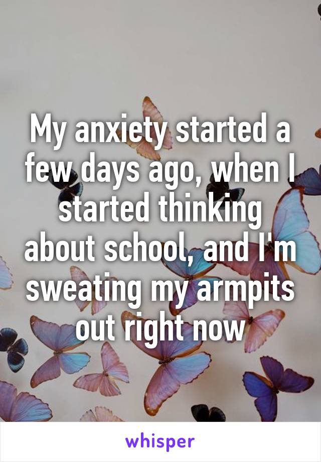 My anxiety started a few days ago, when I started thinking about school, and I'm sweating my armpits out right now