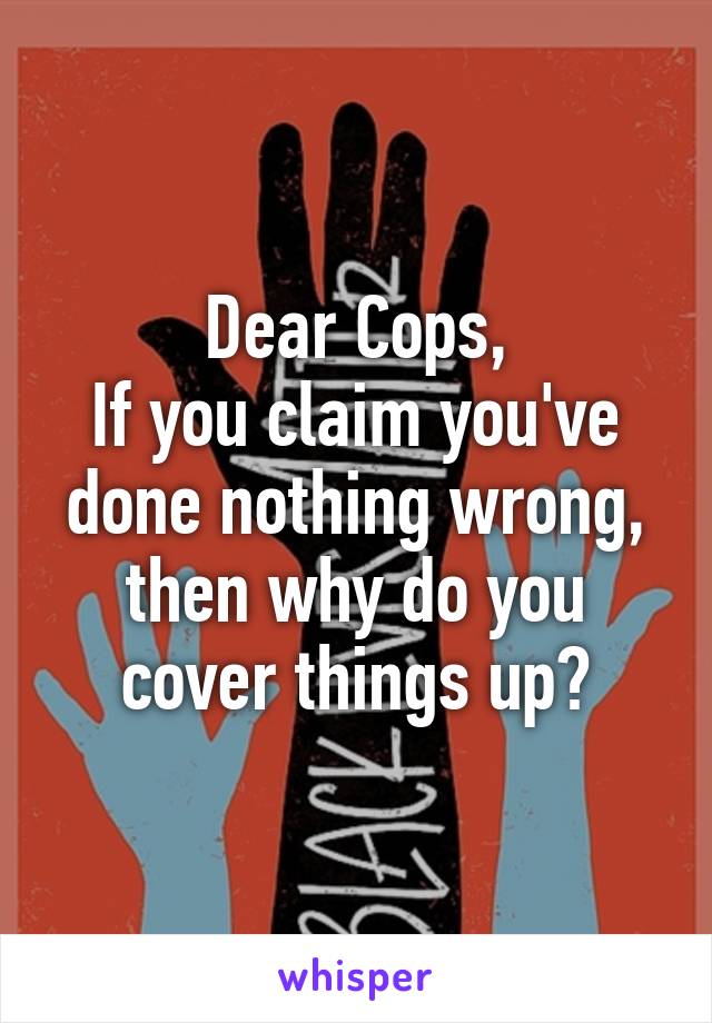 Dear Cops,
If you claim you've done nothing wrong, then why do you cover things up?