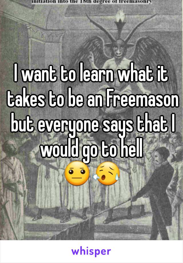 I want to learn what it takes to be an Freemason but everyone says that I would go to hell 
😐😥