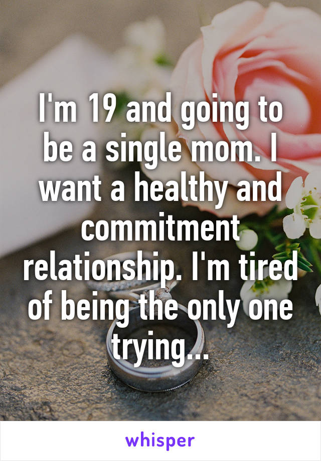 I'm 19 and going to be a single mom. I want a healthy and commitment relationship. I'm tired of being the only one trying...