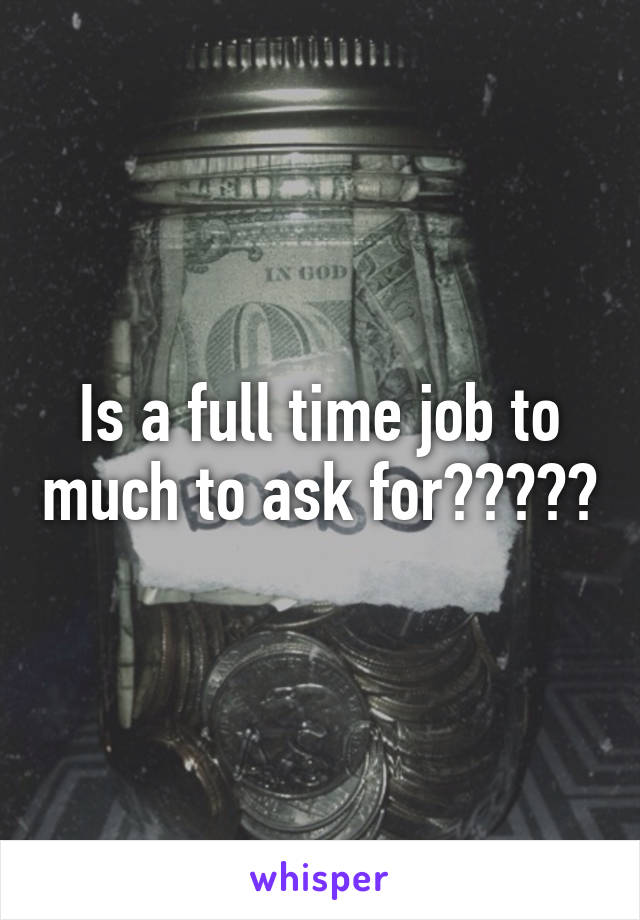 Is a full time job to much to ask for?????