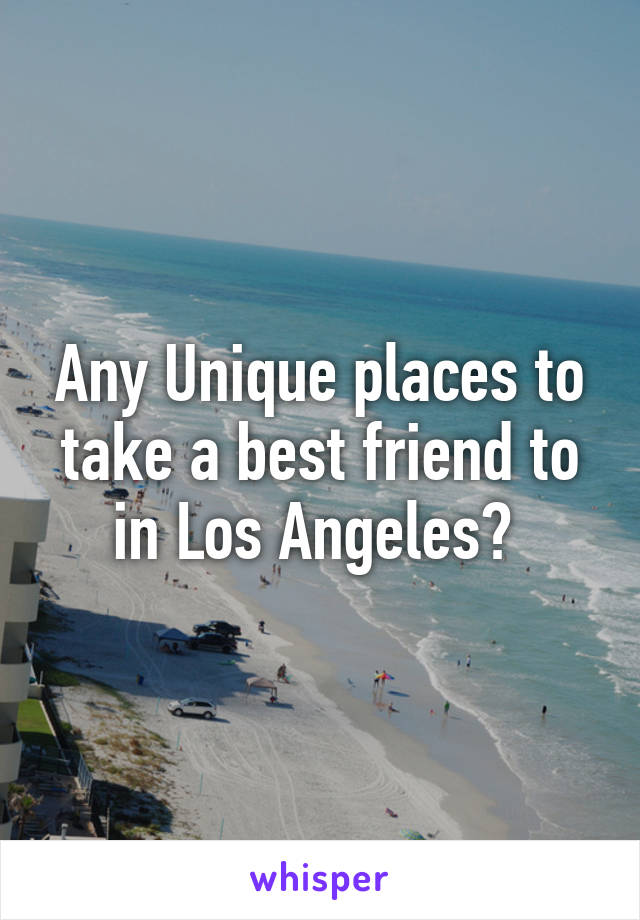 Any Unique places to take a best friend to in Los Angeles? 