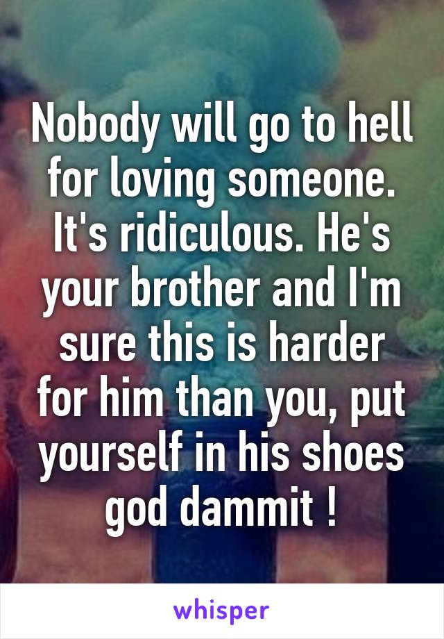 Nobody will go to hell for loving someone. It's ridiculous. He's your brother and I'm sure this is harder for him than you, put yourself in his shoes god dammit !