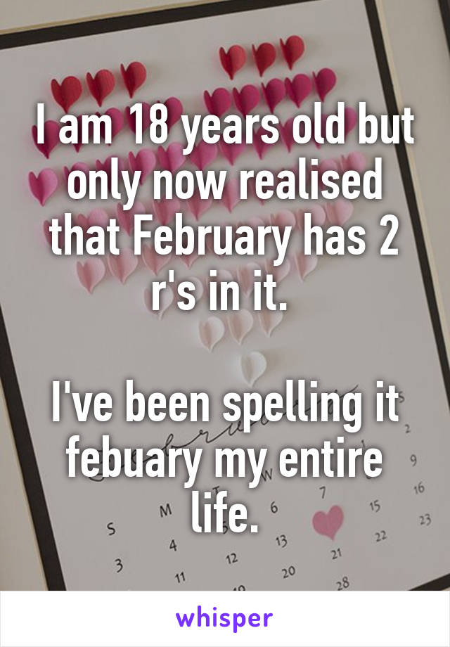 I am 18 years old but only now realised that February has 2 r's in it. 

I've been spelling it febuary my entire life.