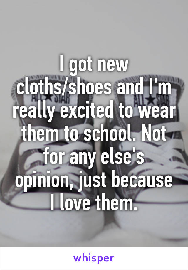 I got new cloths/shoes and I'm really excited to wear them to school. Not for any else's opinion, just because I love them.