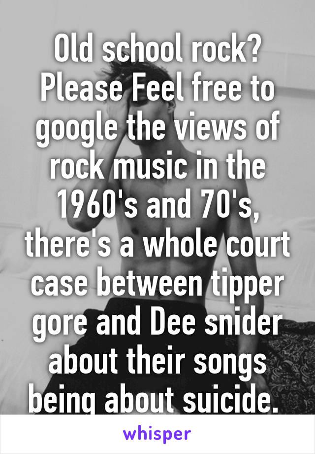 Old school rock? Please Feel free to google the views of rock music in the 1960's and 70's, there's a whole court case between tipper gore and Dee snider about their songs being about suicide. 