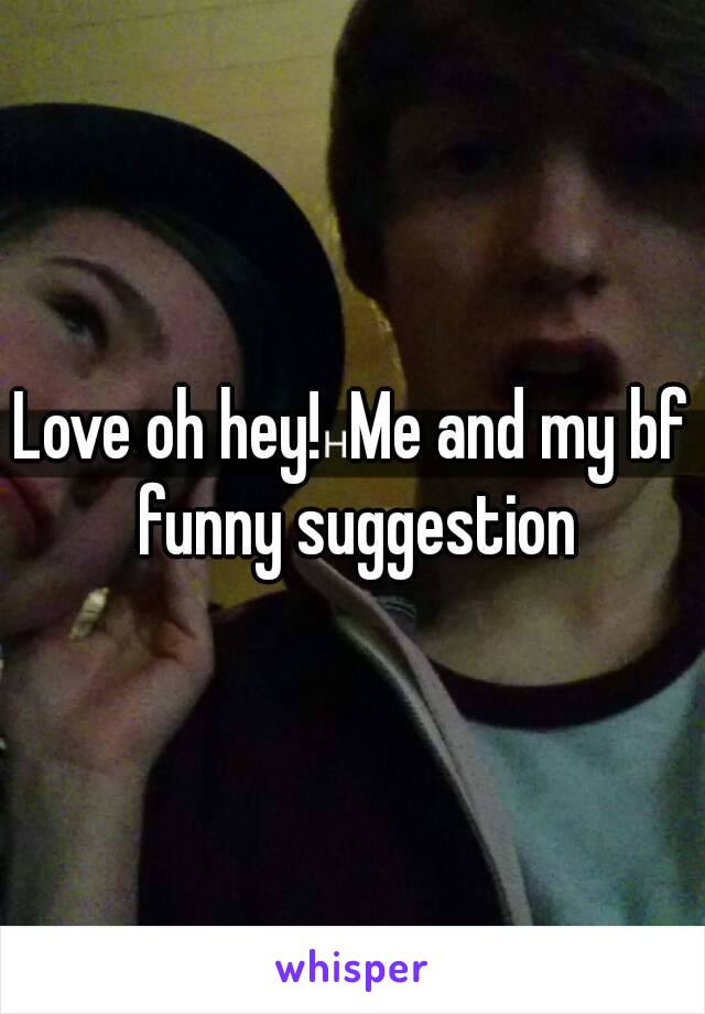 Love oh hey!  Me and my bf funny suggestion