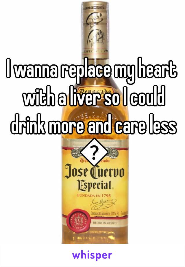 I wanna replace my heart with a liver so I could drink more and care less 😌