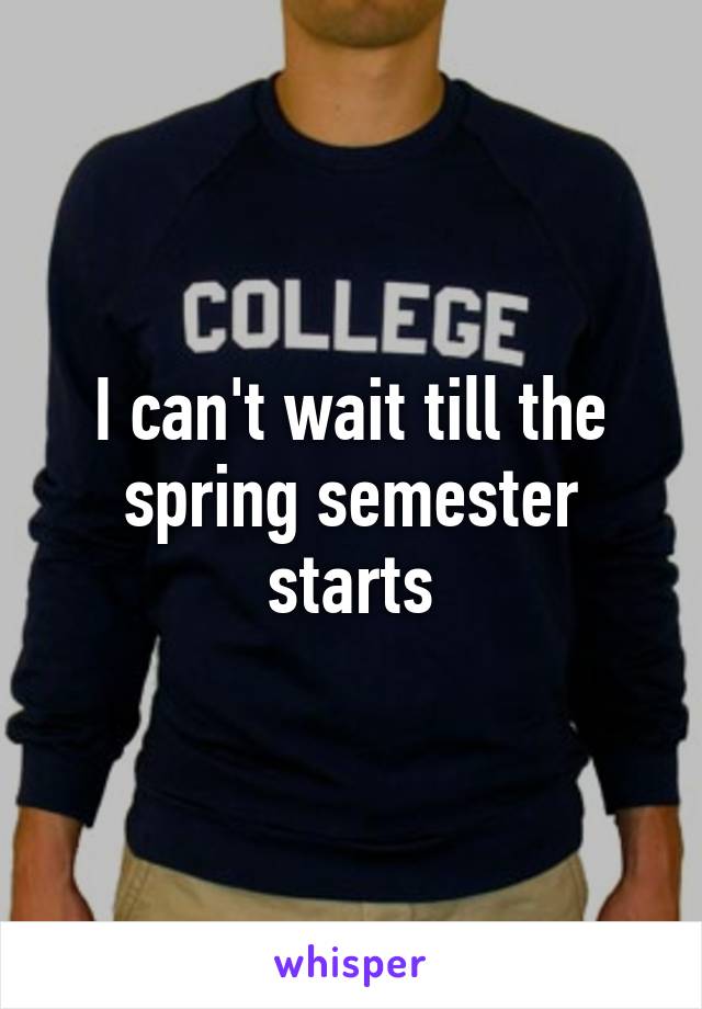 I can't wait till the spring semester starts