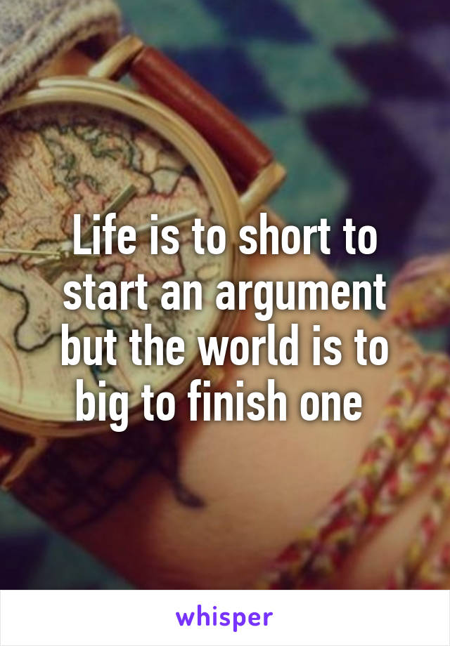 Life is to short to start an argument but the world is to big to finish one 