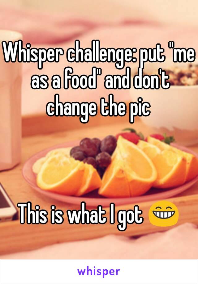 Whisper challenge: put "me as a food" and don't change the pic 



This is what I got 😁