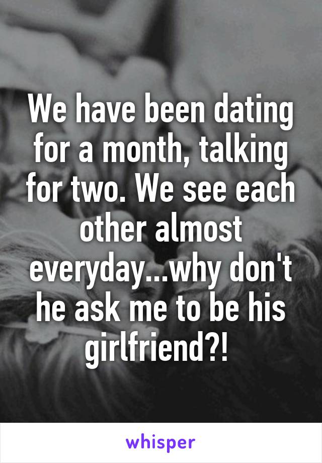 We have been dating for a month, talking for two. We see each other almost everyday...why don't he ask me to be his girlfriend?! 