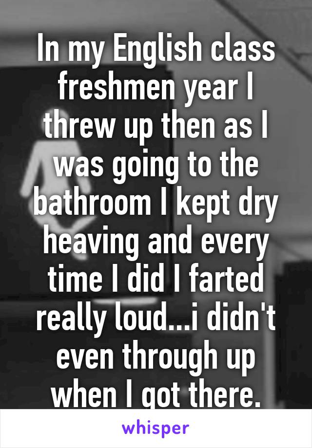 In my English class freshmen year I threw up then as I was going to the bathroom I kept dry heaving and every time I did I farted really loud...i didn't even through up when I got there.