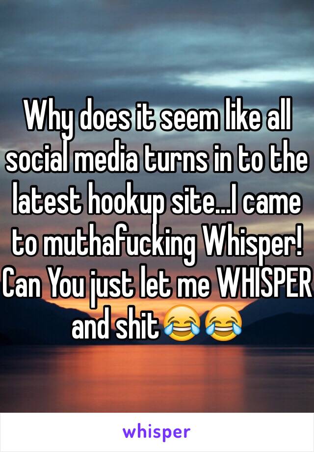 Why does it seem like all social media turns in to the latest hookup site...I came to muthafucking Whisper! Can You just let me WHISPER and shit😂😂