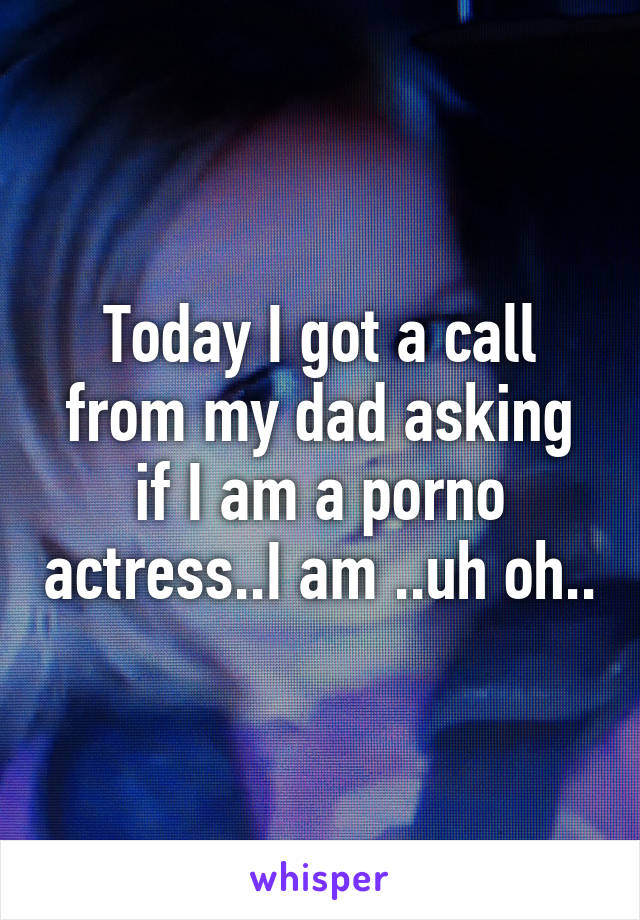 Today I got a call from my dad asking if I am a porno actress..I am ..uh oh..