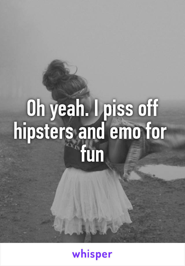 Oh yeah. I piss off hipsters and emo for  fun