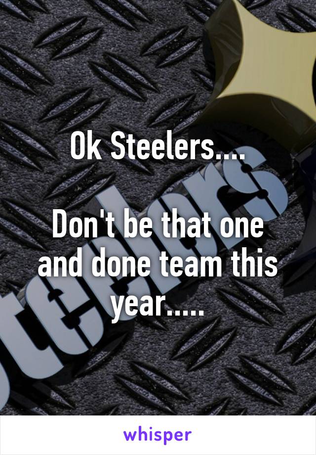 Ok Steelers....

Don't be that one and done team this year.....