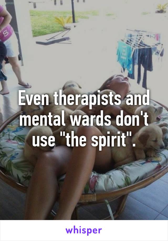 Even therapists and mental wards don't use "the spirit".