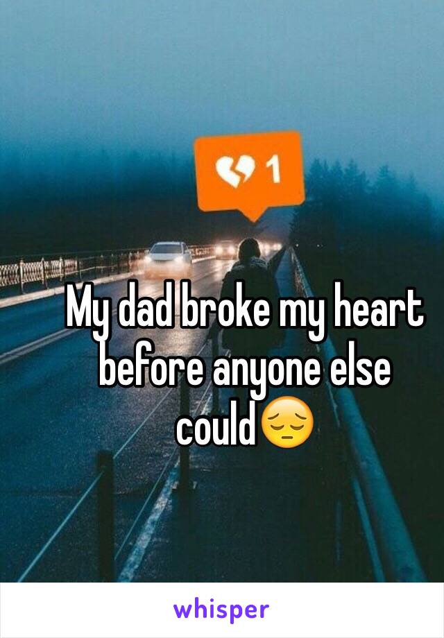 My dad broke my heart before anyone else could😔