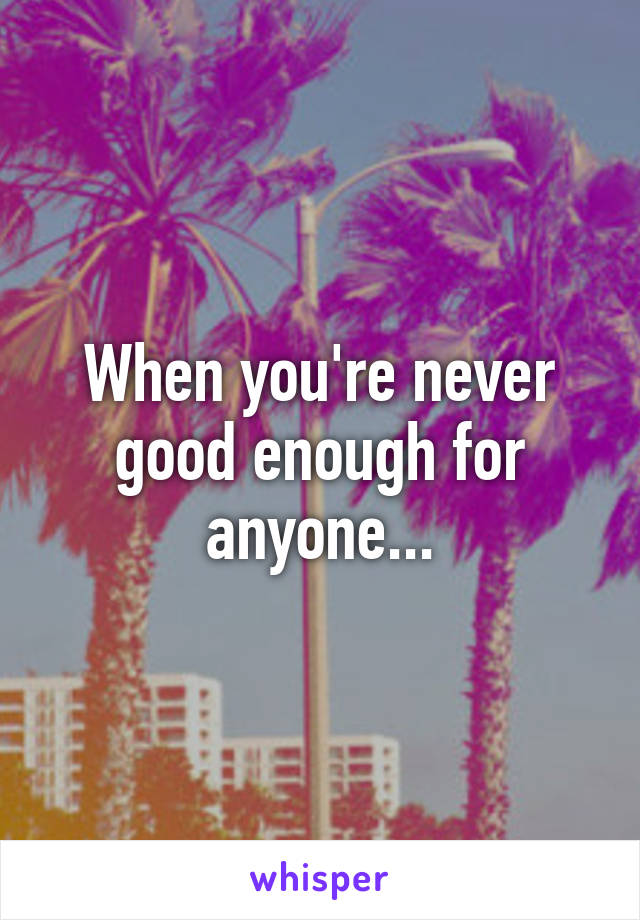 When you're never good enough for anyone...