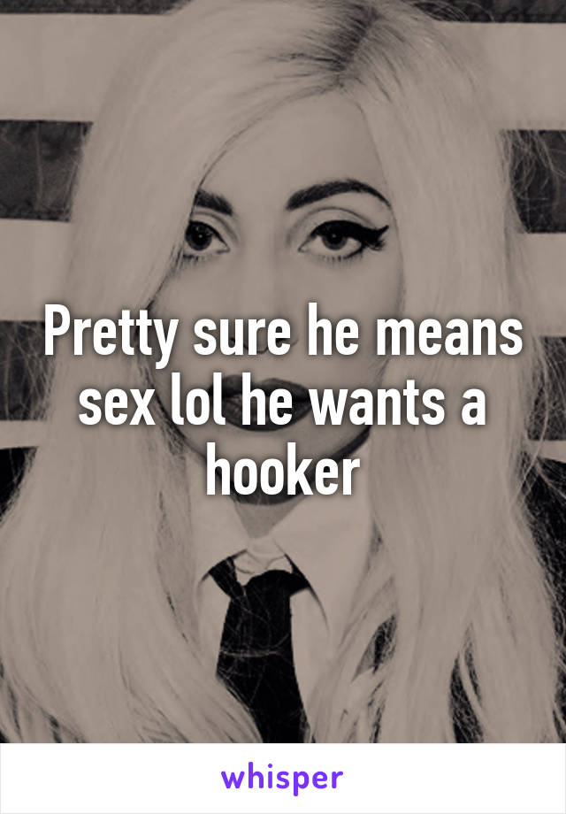 Pretty sure he means sex lol he wants a hooker