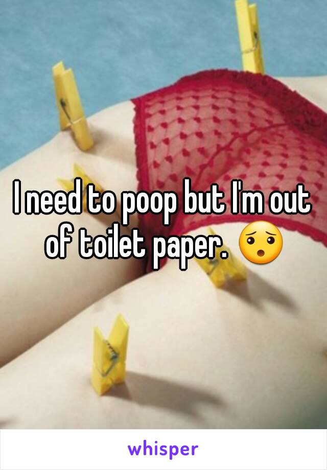 I need to poop but I'm out of toilet paper. 😯