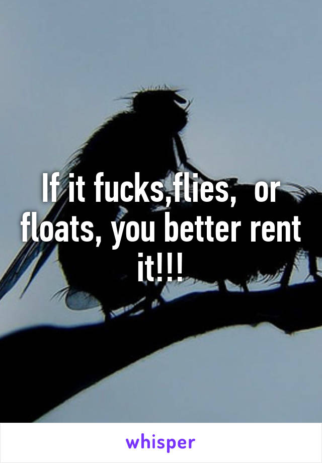 If it fucks,flies,  or floats, you better rent it!!!