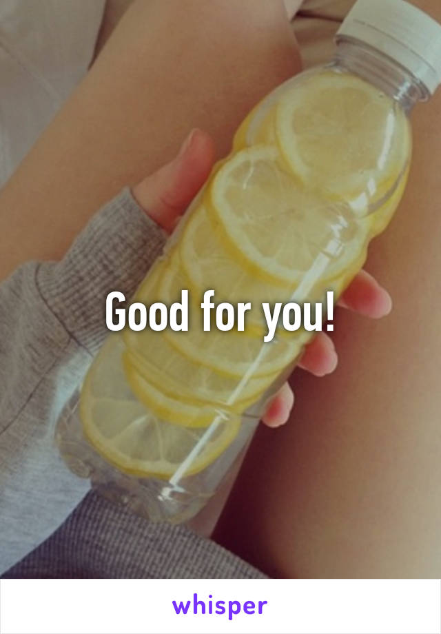 Good for you!