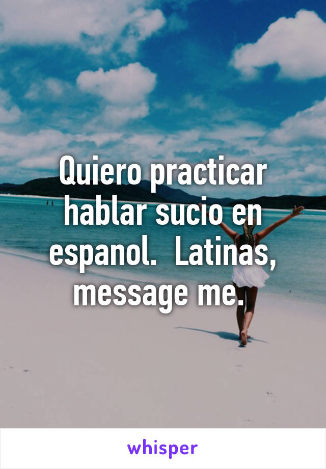 Quiero practicar hablar sucio en espanol.  Latinas, message me. 