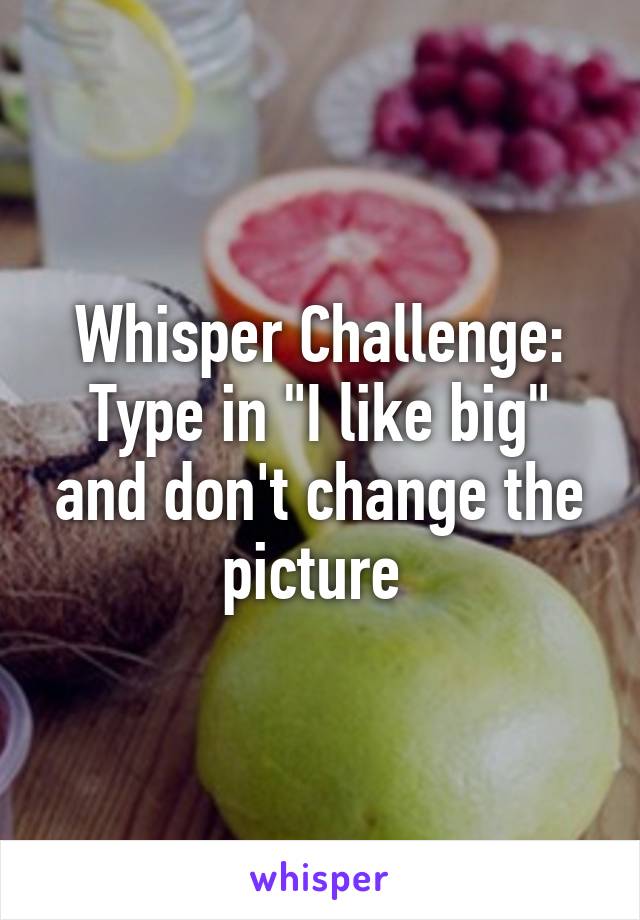 Whisper Challenge:
Type in "I like big" and don't change the picture 