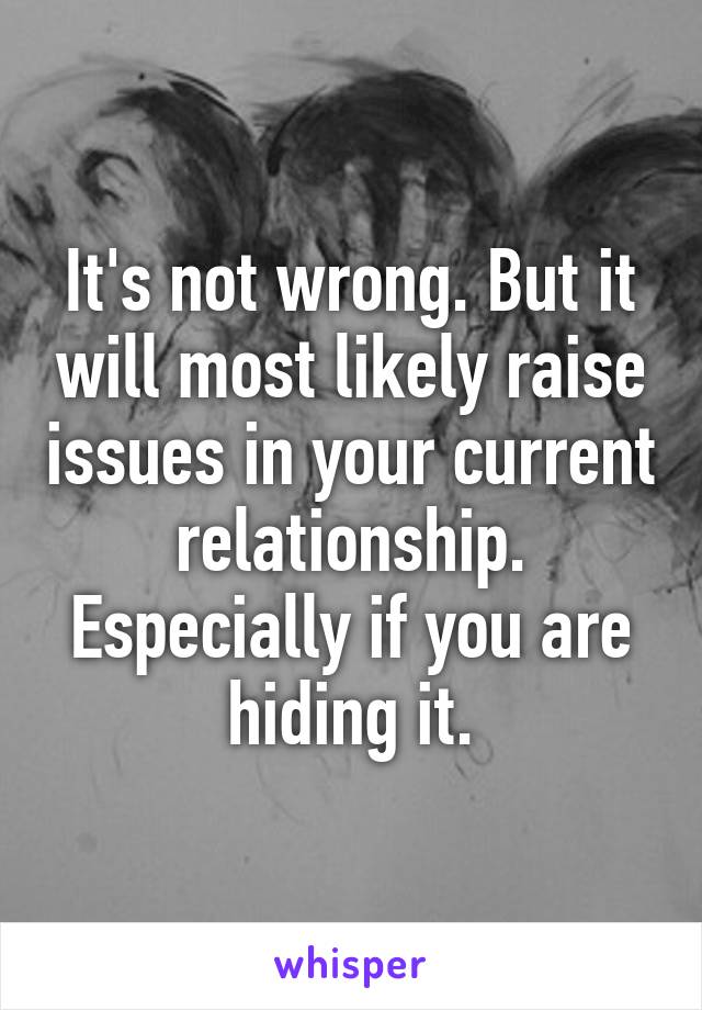 It's not wrong. But it will most likely raise issues in your current relationship. Especially if you are hiding it.