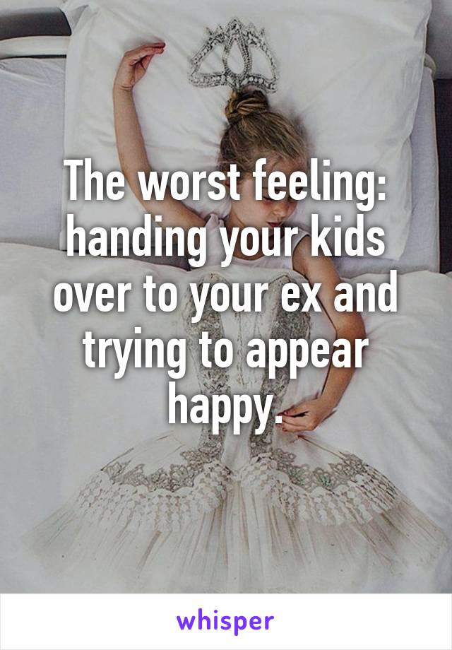 The worst feeling: handing your kids over to your ex and trying to appear happy.
