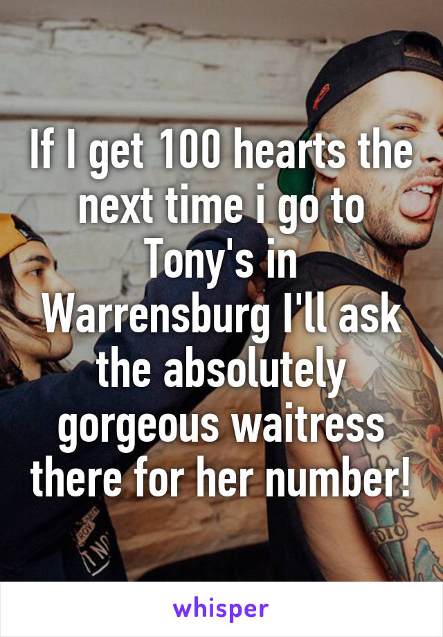 If I get 100 hearts the next time i go to Tony's in Warrensburg I'll ask the absolutely gorgeous waitress there for her number!