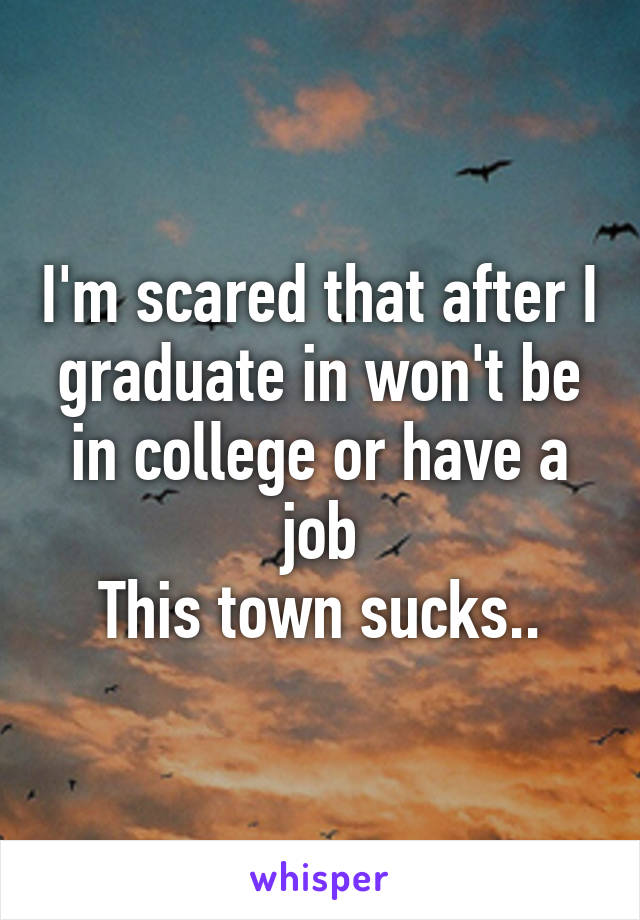 I'm scared that after I graduate in won't be in college or have a job
This town sucks..