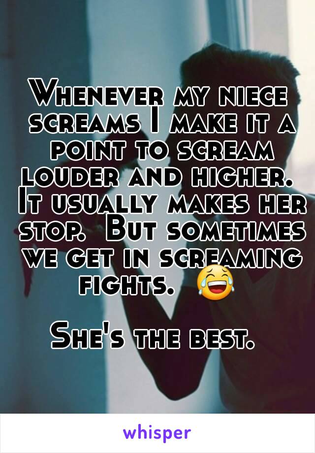 Whenever my niece screams I make it a point to scream louder and higher.  It usually makes her stop.  But sometimes we get in screaming fights.  😂 

She's the best. 