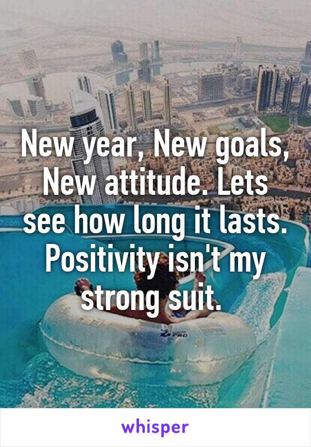 New year, New goals, New attitude. Lets see how long it lasts. Positivity isn't my strong suit. 