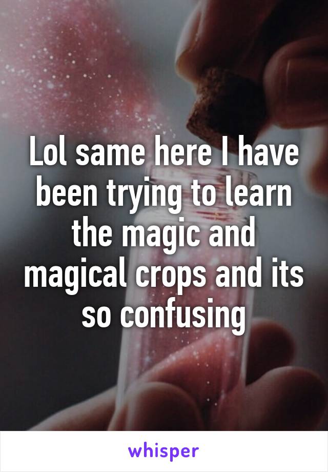 Lol same here I have been trying to learn the magic and magical crops and its so confusing