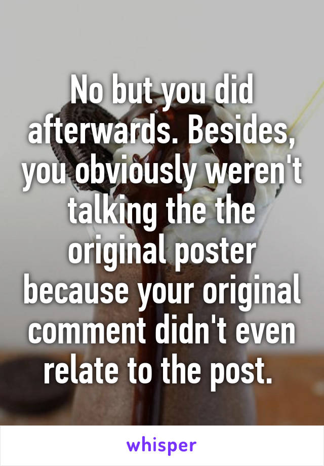 No but you did afterwards. Besides, you obviously weren't talking the the original poster because your original comment didn't even relate to the post. 